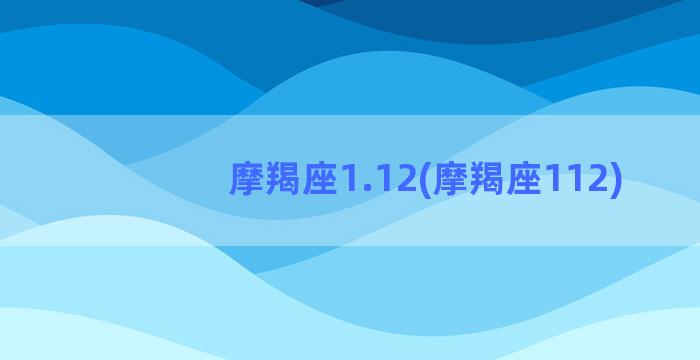 摩羯座1.12(摩羯座112)