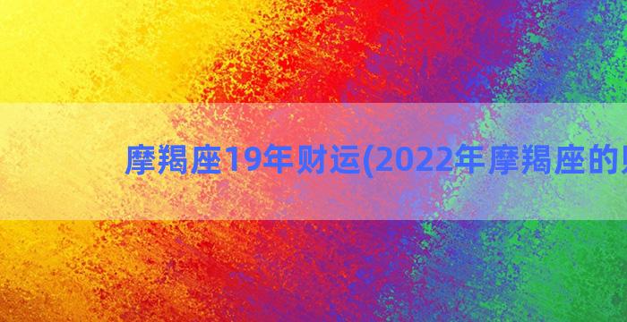 摩羯座19年财运(2022年摩羯座的财运)