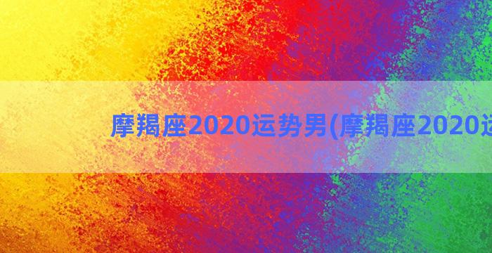 摩羯座2020运势男(摩羯座2020运势)