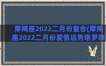 摩羯座2022二月份复合(摩羯座2022二月份爱情运势塔罗牌占)