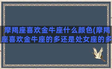 摩羯座喜欢金牛座什么颜色(摩羯座喜欢金牛座的多还是处女座的多)