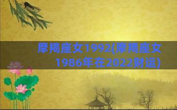 摩羯座女1992(摩羯座女1986年在2022财运)