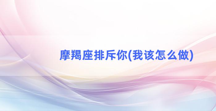 摩羯座排斥你(我该怎么做)