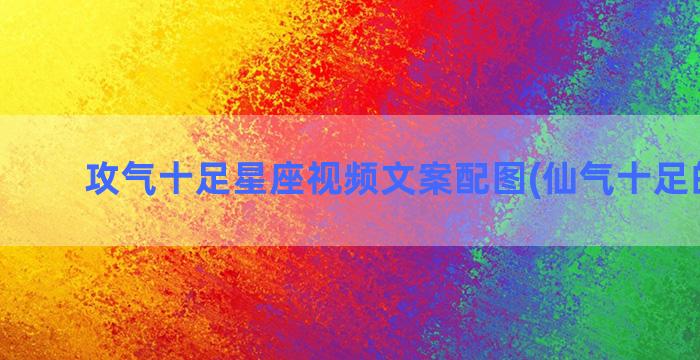 攻气十足星座视频文案配图(仙气十足的星座)