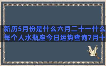 新历5月份是什么六月二十一什么每个人水瓶座今日运势查询7月十二号是什么刘畊宏女儿小泡芙九月6号是什么乐正龙牙的星座是什么(新历9月份是什么星座)