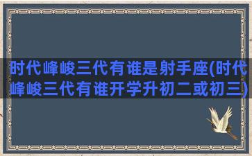 时代峰峻三代有谁是射手座(时代峰峻三代有谁开学升初二或初三)