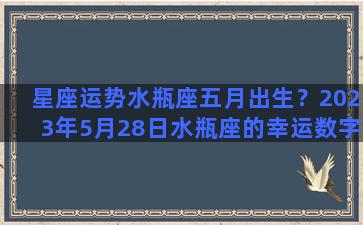 星座运势水瓶座五月出生？2023年5月28日水瓶座的幸运数字