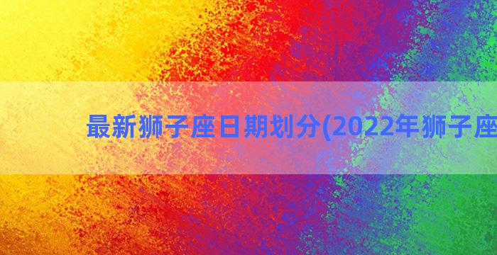 最新狮子座日期划分(2022年狮子座日期)