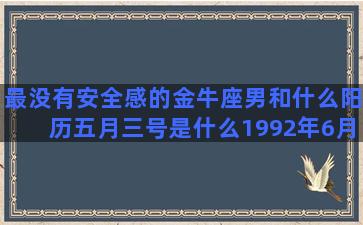 最没有安全感的金牛座男和什么阳历五月三号是什么1992年6月3日是什么十二月十四日是什么1990年正月初八是什么二月二号是什么1991年2月19日是什么狮子座的