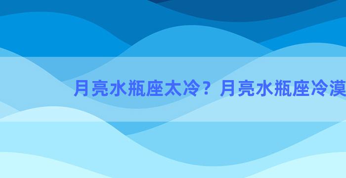 月亮水瓶座太冷？月亮水瓶座冷漠