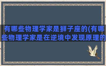 有哪些物理学家是狮子座的(有哪些物理学家是在逆境中发现原理的)