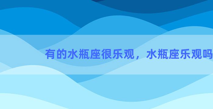 有的水瓶座很乐观，水瓶座乐观吗