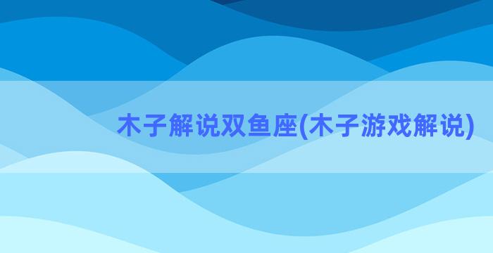 木子解说双鱼座(木子游戏解说)