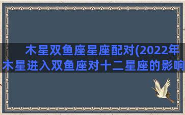 木星双鱼座星座配对(2022年木星进入双鱼座对十二星座的影响)