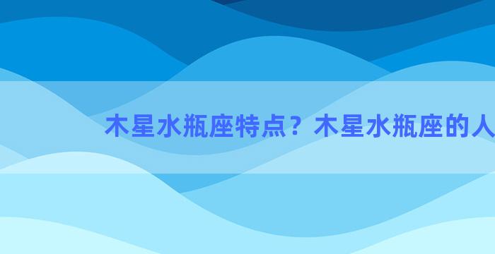 木星水瓶座特点？木星水瓶座的人