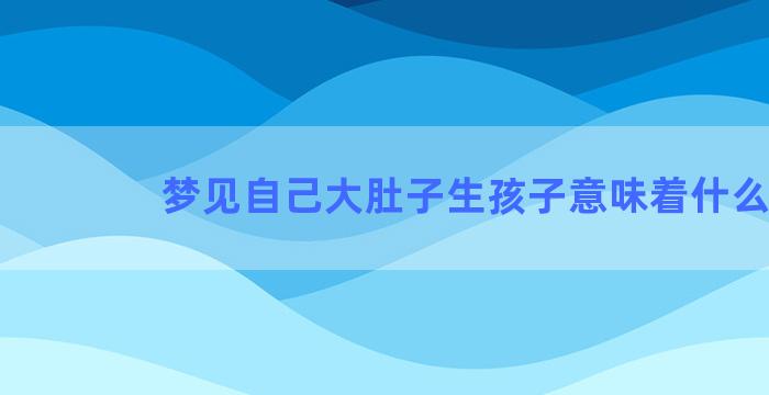 梦见自己大肚子生孩子意味着什么