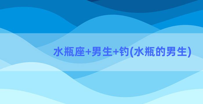 水瓶座+男生+钓(水瓶的男生)