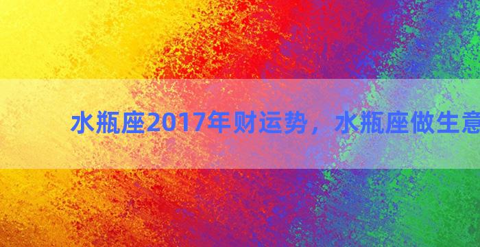 水瓶座2017年财运势，水瓶座做生意很厉害