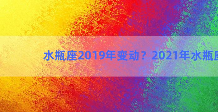 水瓶座2019年变动？2021年水瓶座变了