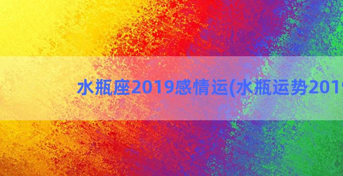 水瓶座2019感情运(水瓶运势2019年)