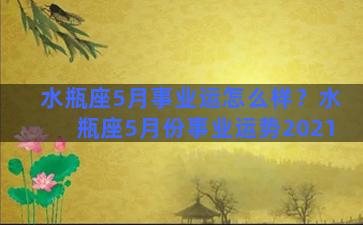 水瓶座5月事业运怎么样？水瓶座5月份事业运势2021