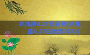 水瓶座6.27日运势(水瓶座6.27日运势2022)