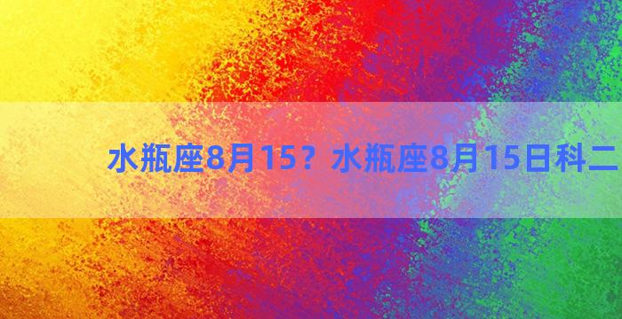 水瓶座8月15？水瓶座8月15日科二能过吗