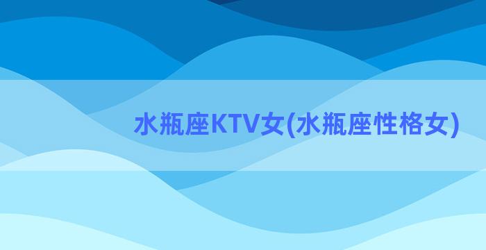 水瓶座KTV女(水瓶座性格女)