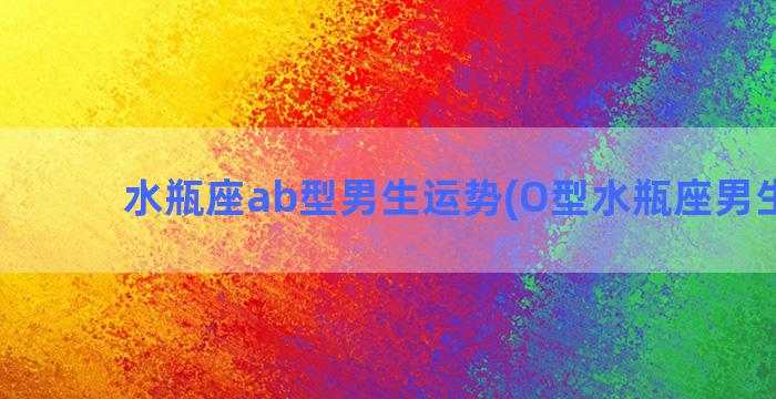 水瓶座ab型男生运势(O型水瓶座男生性格)