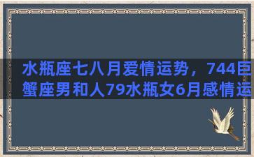 水瓶座七八月爱情运势，744巨蟹座男和人79水瓶女6月感情运势