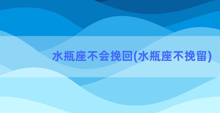 水瓶座不会挽回(水瓶座不挽留)