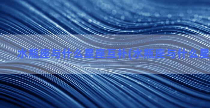 水瓶座与什么星座互补(水瓶座与什么星座最不配)