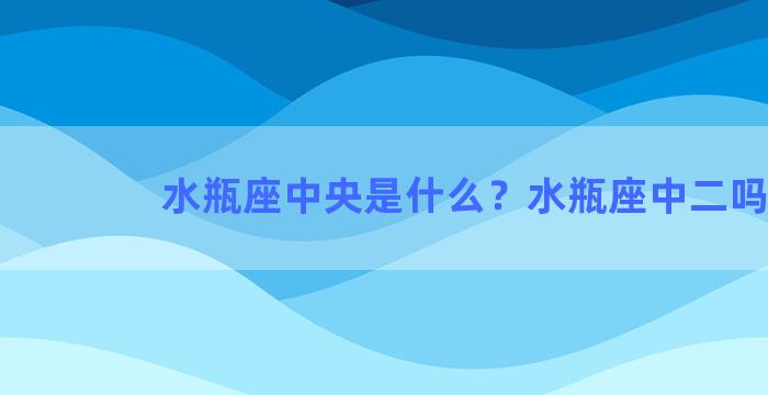 水瓶座中央是什么？水瓶座中二吗