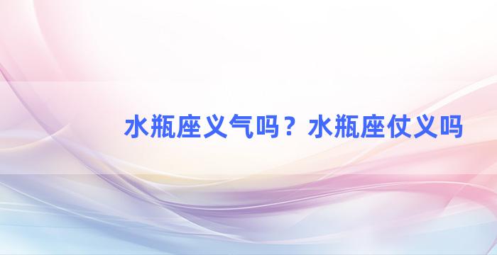 水瓶座义气吗？水瓶座仗义吗