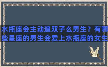 水瓶座会主动追双子么男生？有哪些星座的男生会爱上水瓶座的女生