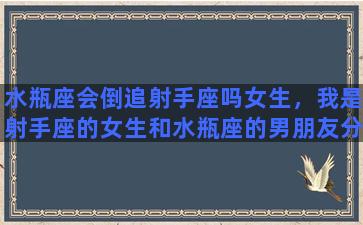 水瓶座会倒追射手座吗女生，我是射手座的女生和水瓶座的男朋友分手了，想挽回，怎么做啊苦恼