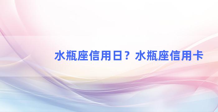 水瓶座信用日？水瓶座信用卡