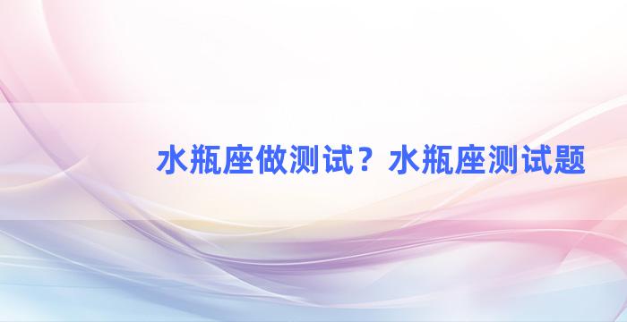 水瓶座做测试？水瓶座测试题