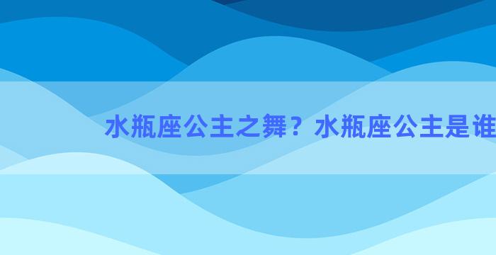 水瓶座公主之舞？水瓶座公主是谁