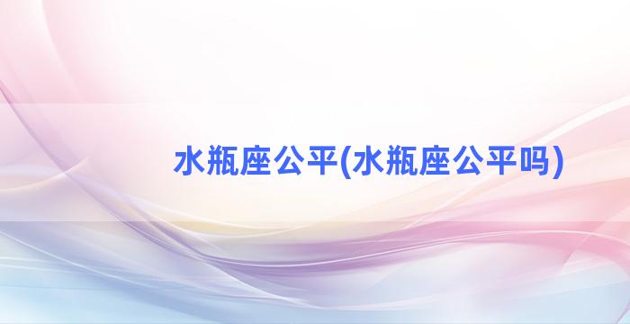 水瓶座公平(水瓶座公平吗)