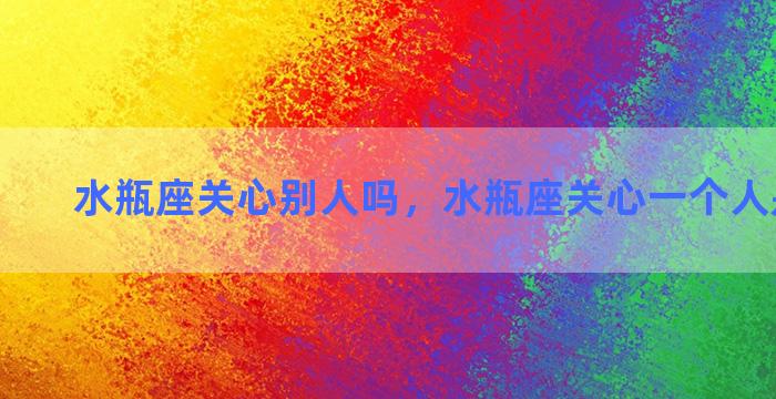 水瓶座关心别人吗，水瓶座关心一个人是喜欢吗