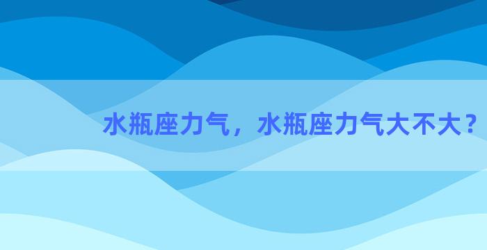 水瓶座力气，水瓶座力气大不大？