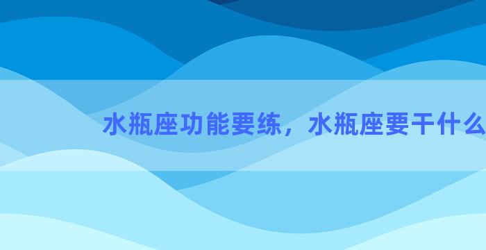 水瓶座功能要练，水瓶座要干什么