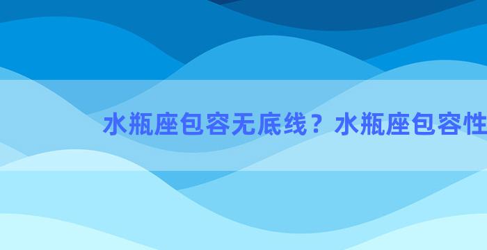 水瓶座包容无底线？水瓶座包容性