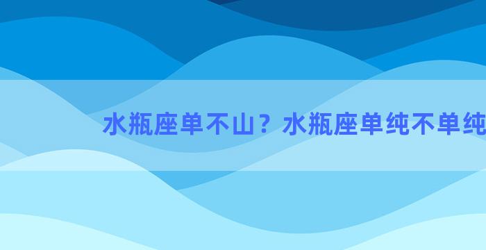 水瓶座单不山？水瓶座单纯不单纯