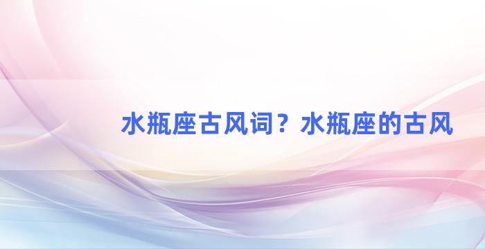 水瓶座古风词？水瓶座的古风