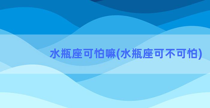 水瓶座可怕嘛(水瓶座可不可怕)