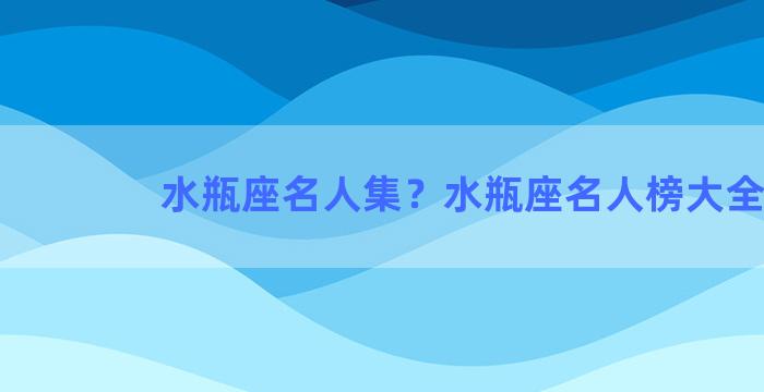 水瓶座名人集？水瓶座名人榜大全