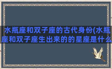 水瓶座和双子座的古代身份(水瓶座和双子座生出来的的星座是什么)