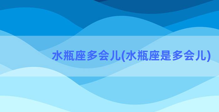 水瓶座多会儿(水瓶座是多会儿)